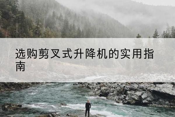 建德剪叉式升降机怎么选-选购剪叉式升降机的实用指南