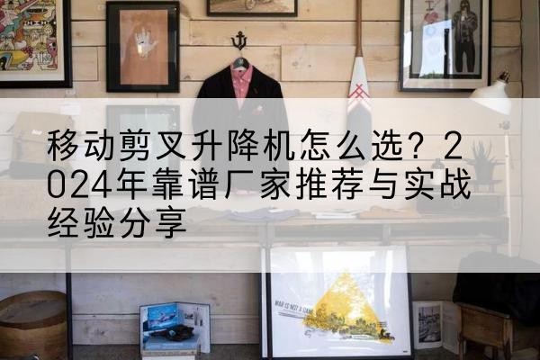 建德升降平台厂家推荐-移动剪叉升降机怎么选?2024年靠谱厂家推荐与实战经验分享