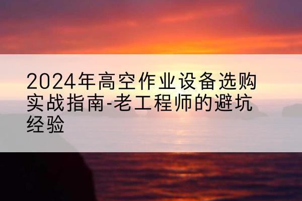 建德高空作业升降机厂家推荐-2024年高空作业设备选购实战指南-老工程师的避坑经验
