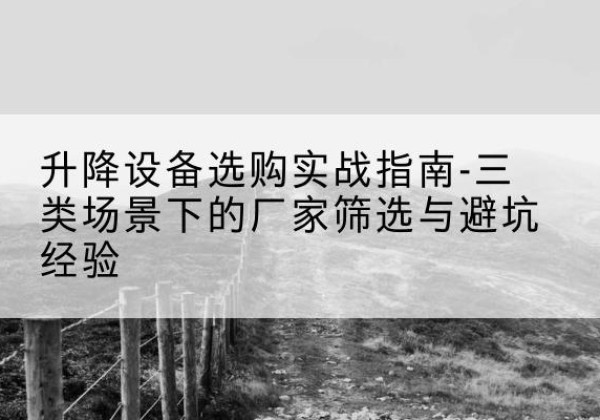 建德移动式升降机厂家推荐-升降设备选购实战指南-三类场景下的厂家筛选与避坑经验