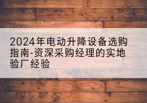 建德电动剪叉升降平台厂家-2024年电动升降设备选购指南-资深采购经理的实地验厂经验
