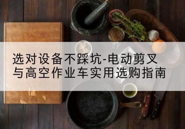 建德电动剪叉升降平台怎么选-选对设备不踩坑-电动剪叉与高空作业车实用选购指南