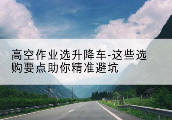 建德升降车厂家-高空作业选升降车-这些选购要点助你*避坑