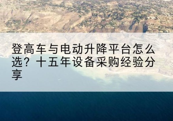 建德登高车厂家厂家-登高车与电动升降平台怎么选？十五年设备采购经验分享