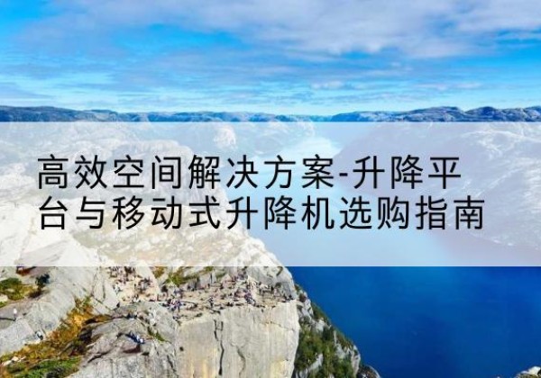 建德升降平台厂家-*空间解决方案-升降平台与移动式升降机选购指南