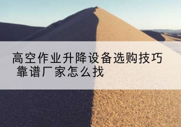 建德电动升降平台厂家推荐-高空作业升降设备选购技巧 靠谱厂家怎么找