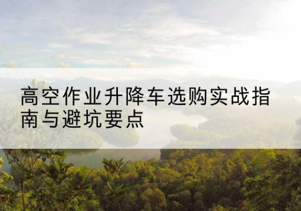 建德升降车怎么选-高空作业升降车选购实战指南与避坑要点