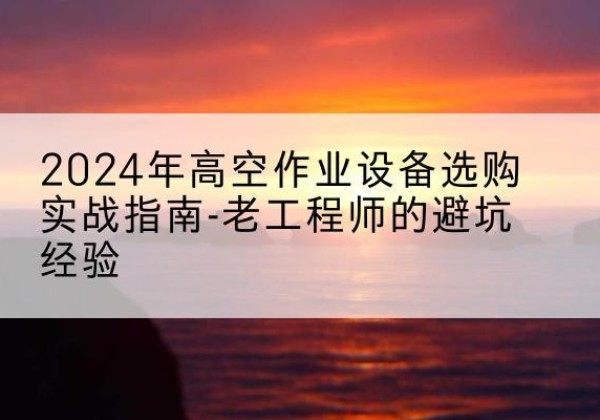 建德高空作业升降机厂家推荐-2024年高空作业设备选购实战指南-老工程师的避坑经验