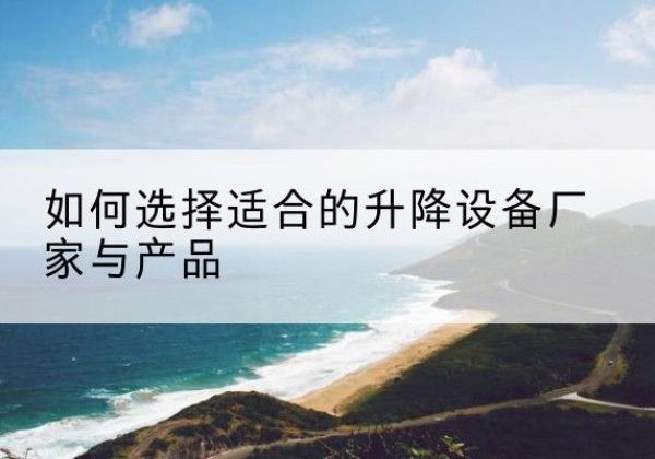 建德电动升降平台厂家-如何选择适合的升降设备厂家与产品
